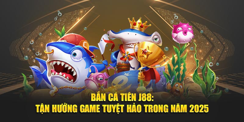 Bắn Cá Tiên J88: Tận Hưởng Game Tuyệt Hảo Trong Năm 2025