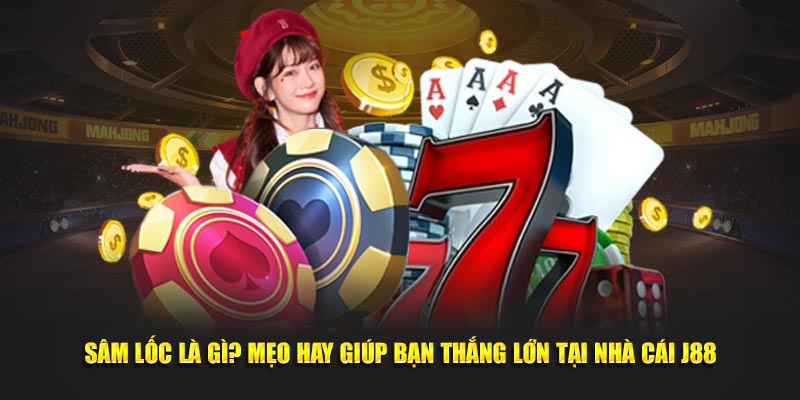 Sâm Lốc Là Gì? Mẹo Hay Giúp Bạn Thắng Lớn Tại Nhà Cái J88