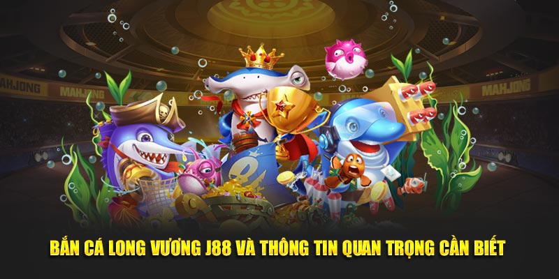 Bắn Cá Long Vương J88 Và Thông Tin Quan Trọng Cần Biết