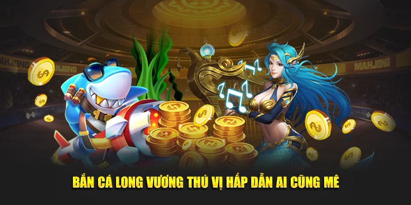 Bắn cá Long Vương thú vị hấp dẫn ai cũng mê